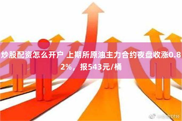 炒股配资怎么开户 上期所原油主力合约夜盘收涨0.82%，报543元/桶