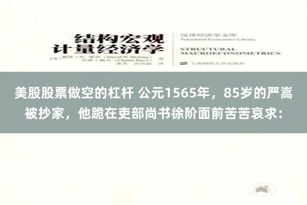 美股股票做空的杠杆 公元1565年，85岁的严嵩被抄家，他跪在吏部尚书徐阶面前苦苦哀求：