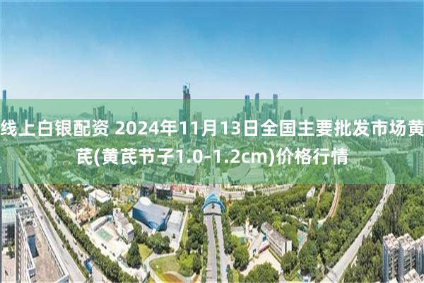 线上白银配资 2024年11月13日全国主要批发市场黄芪(黄芪节子1.0-1.2cm)价格行情