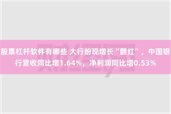 股票杠杆软件有哪些 大行纷现增长“翻红”，中国银行营收同比增1.64%，净利润同比增0.53%