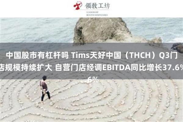 中国股市有杠杆吗 Tims天好中国（THCH）Q3门店规模持续扩大 自营门店经调EBITDA同比增长37.6%