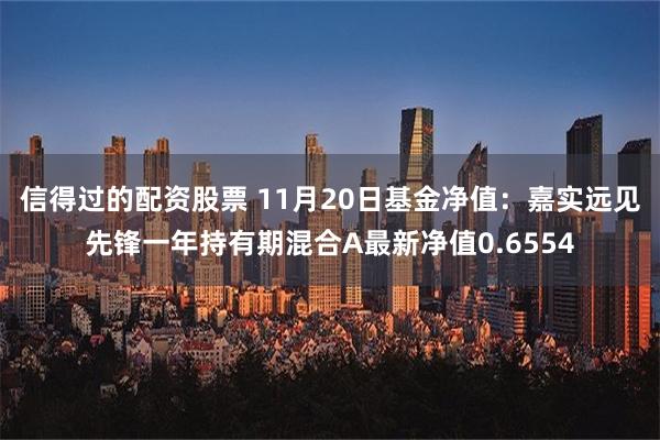 信得过的配资股票 11月20日基金净值：嘉实远见先锋一年持有期混合A最新净值0.6554