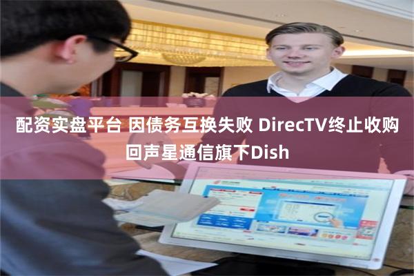 配资实盘平台 因债务互换失败 DirecTV终止收购回声星通信旗下Dish