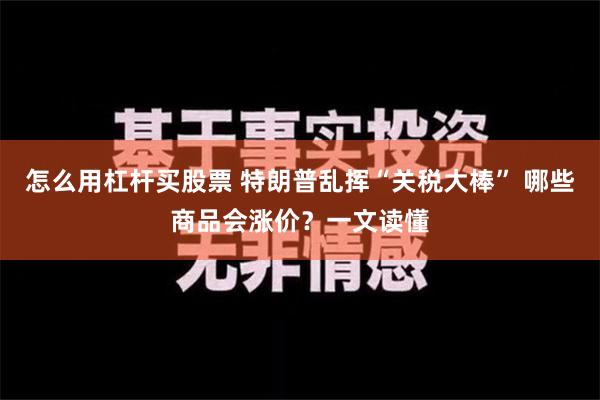 怎么用杠杆买股票 特朗普乱挥“关税大棒” 哪些商品会涨价？一文读懂