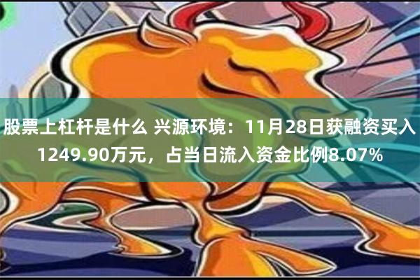 股票上杠杆是什么 兴源环境：11月28日获融资买入1249.90万元，占当日流入资金比例8.07%