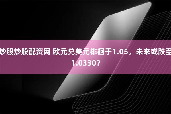 炒股炒股配资网 欧元兑美元徘徊于1.05，未来或跌至1.0330？