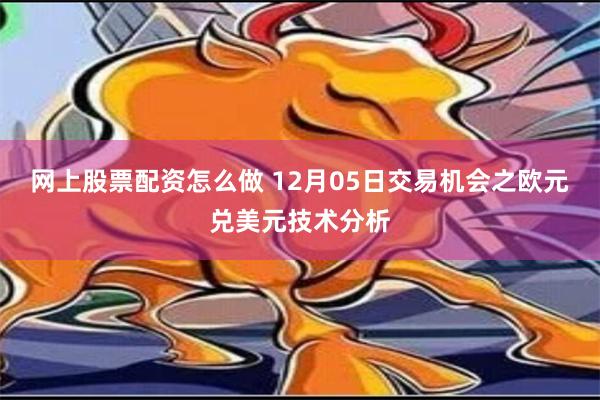 网上股票配资怎么做 12月05日交易机会之欧元兑美元技术分析