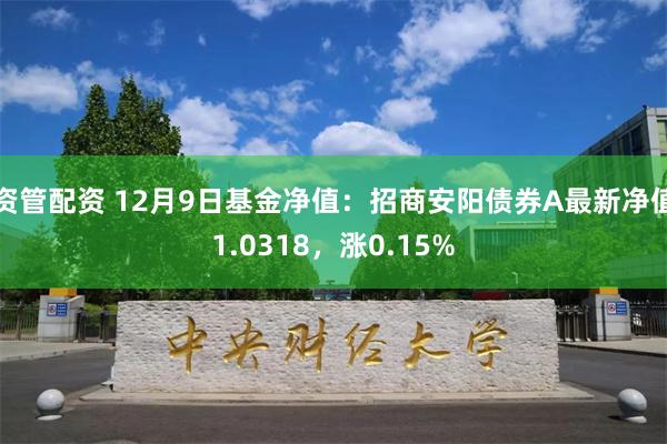 资管配资 12月9日基金净值：招商安阳债券A最新净值1.0318，涨0.15%