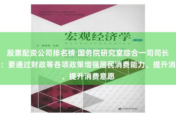 股票配资公司排名榜 国务院研究室综合一司司长刘日红：要通过财政等各项政策增强居民消费能力、提升消费意愿