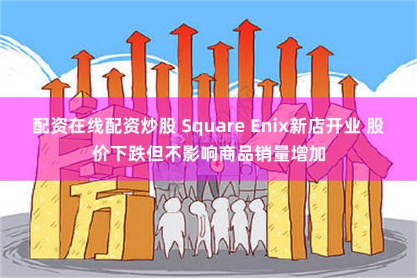 配资在线配资炒股 Square Enix新店开业 股价下跌但不影响商品销量增加