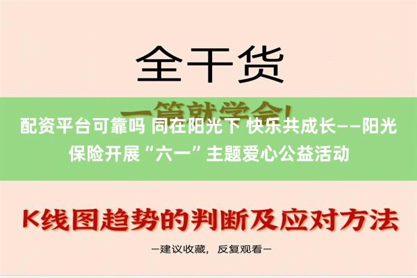 配资平台可靠吗 同在阳光下 快乐共成长——阳光保险开展“六一”主题爱心公益活动