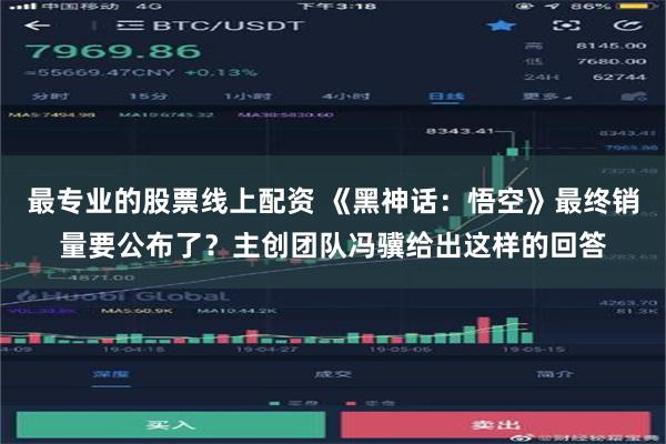 最专业的股票线上配资 《黑神话：悟空》最终销量要公布了？主创团队冯骥给出这样的回答