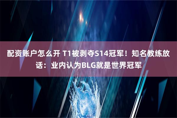 配资账户怎么开 T1被剥夺S14冠军！知名教练放话：业内认为BLG就是世界冠军