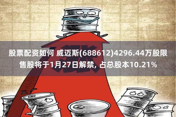 股票配资如何 威迈斯(688612)4296.44万股限售股将于1月27日解禁, 占总股本10.21%