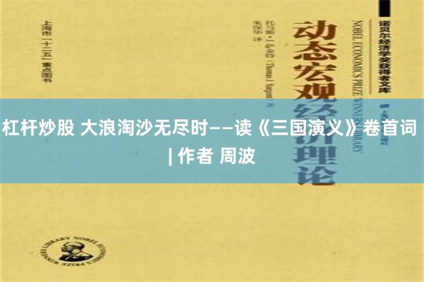 杠杆炒股 大浪淘沙无尽时——读《三国演义》卷首词 | 作者 周波