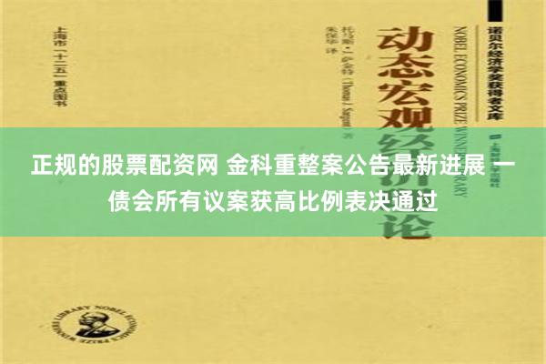 正规的股票配资网 金科重整案公告最新进展 一债会所有议案获高比例表决通过